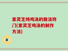 紫灵芝炖鸡汤的做法窍门(紫灵芝鸡汤的制作方法)
