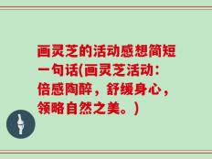 画灵芝的活动感想简短一句话(画灵芝活动：倍感陶醉，舒缓身心，领略自然之美。)