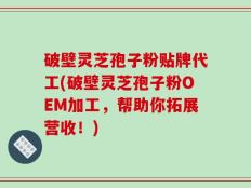 破壁灵芝孢子粉贴牌代工(破壁灵芝孢子粉OEM加工，帮助你拓展营收！)