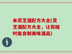 米灵芝酒配方大全(灵芝酒配方大全，让你随时能自制美味酒品)