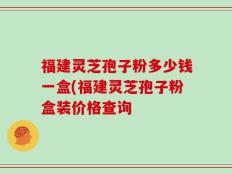 福建灵芝孢子粉多少钱一盒(福建灵芝孢子粉盒装价格查询