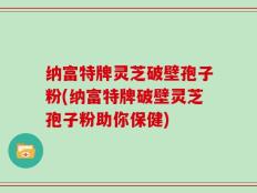 纳富特牌灵芝破壁孢子粉(纳富特牌破壁灵芝孢子粉助你保健)