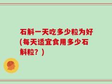 石斛一天吃多少粒为好(每天适宜食用多少石斛粒？)