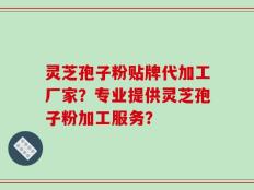 灵芝孢子粉贴牌代加工厂家？专业提供灵芝孢子粉加工服务？