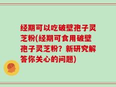 经期可以吃破壁孢子灵芝粉(经期可食用破壁孢子灵芝粉？新研究解答你关心的问题)