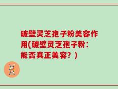 破壁灵芝孢子粉美容作用(破壁灵芝孢子粉：能否真正美容？)
