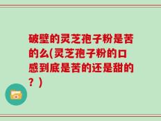 破壁的灵芝孢子粉是苦的么(灵芝孢子粉的口感到底是苦的还是甜的？)