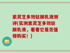 紫灵芝多效驻颜乳液测评(实测紫灵芝多效驻颜乳液，看看它是否值得购买！)