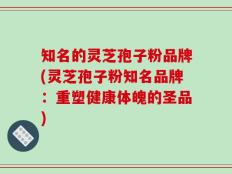 知名的灵芝孢子粉品牌(灵芝孢子粉知名品牌：重塑健康体魄的圣品)
