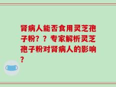肾病人能否食用灵芝孢子粉？？专家解析灵芝孢子粉对肾病人的影响？