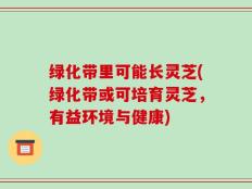 绿化带里可能长灵芝(绿化带或可培育灵芝，有益环境与健康)