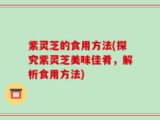 紫灵芝的食用方法(探究紫灵芝美味佳肴，解析食用方法)