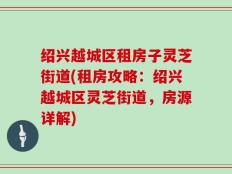 绍兴越城区租房子灵芝街道(租房攻略：绍兴越城区灵芝街道，房源详解)