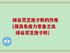 绿谷灵芝孢子粉的作用(提高免疫力常备之选  绿谷灵芝孢子粉)