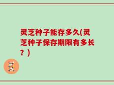 灵芝种子能存多久(灵芝种子保存期限有多长？)