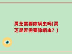 灵芝需要除螨虫吗(灵芝是否需要除螨虫？)
