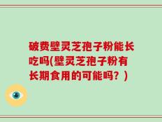 破费壁灵芝孢子粉能长吃吗(壁灵芝孢子粉有长期食用的可能吗？)