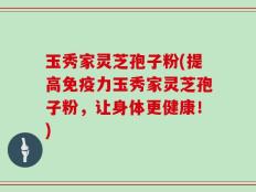 玉秀家灵芝孢子粉(提高免疫力玉秀家灵芝孢子粉，让身体更健康！)