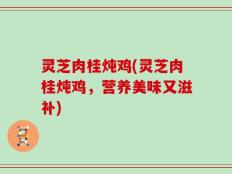 灵芝肉桂炖鸡(灵芝肉桂炖鸡，营养美味又滋补)
