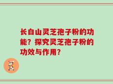 长白山灵芝孢子粉的功能？探究灵芝孢子粉的功效与作用？
