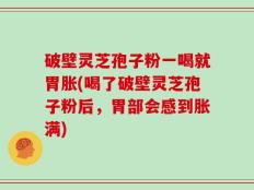 破壁灵芝孢子粉一喝就胃胀(喝了破壁灵芝孢子粉后，胃部会感到胀满)