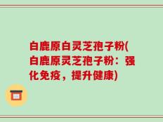 白鹿原白灵芝孢子粉(白鹿原灵芝孢子粉：强化免疫，提升健康)