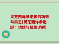 灵芝西洋参泡脚的功效与禁忌(灵芝西洋参泡脚：功效与禁忌详解)