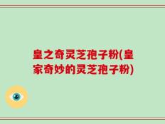 皇之奇灵芝孢子粉(皇家奇妙的灵芝孢子粉)