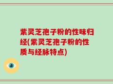 紫灵芝孢子粉的性味归经(紫灵芝孢子粉的性质与经脉特点)