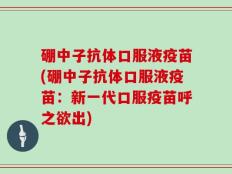 硼中子抗体口服液疫苗(硼中子抗体口服液疫苗：新一代口服疫苗呼之欲出)