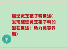 破壁灵芝孢子粉用途(发现破壁灵芝孢子粉的潜在用途：助力美容养颜)
