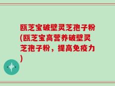 瓯芝宝破壁灵芝孢子粉(瓯芝宝高营养破壁灵芝孢子粉，提高免疫力)