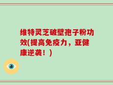维特灵芝破壁孢子粉功效(提高免疫力，亚健康逆袭！)