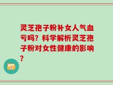 灵芝孢子粉补女人气血亏吗？科学解析灵芝孢子粉对女性健康的影响？