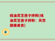 线油灵芝孢子拌粉(线油灵芝孢子拌粉：天然健康美食)