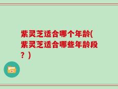 紫灵芝适合哪个年龄(紫灵芝适合哪些年龄段？)