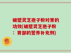 破壁灵芝孢子粉对胃的功效(破壁灵芝孢子粉：胃部的营养补充剂)