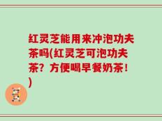 红灵芝能用来冲泡功夫茶吗(红灵芝可泡功夫茶？方便喝早餐奶茶！)