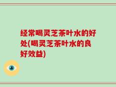 经常喝灵芝茶叶水的好处(喝灵芝茶叶水的良好效益)