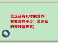 灵芝菇有几样的营养(重要营养不少：灵芝菇的多种营养素)