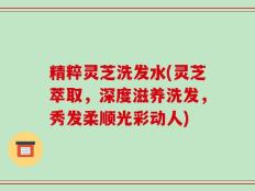 精粹灵芝洗发水(灵芝萃取，深度滋养洗发，秀发柔顺光彩动人)