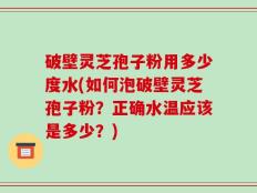 破壁灵芝孢子粉用多少度水(如何泡破壁灵芝孢子粉？正确水温应该是多少？)