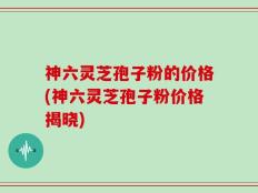 神六灵芝孢子粉的价格(神六灵芝孢子粉价格揭晓)