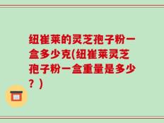纽崔莱的灵芝孢子粉一盒多少克(纽崔莱灵芝孢子粉一盒重量是多少？)
