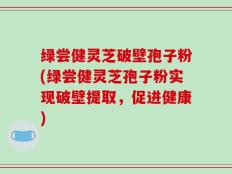 绿尝健灵芝破壁孢子粉(绿尝健灵芝孢子粉实现破壁提取，促进健康)