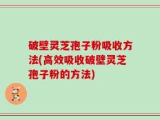 破壁灵芝孢子粉吸收方法(高效吸收破壁灵芝孢子粉的方法)