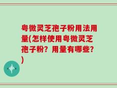 粤微灵芝孢子粉用法用量(怎样使用粤微灵芝孢子粉？用量有哪些？)