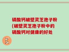 磷酸钙破壁灵芝孢子粉(破壁灵芝孢子粉中的磷酸钙对健康的好处