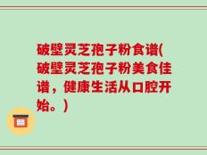 破壁灵芝孢子粉食谱(破壁灵芝孢子粉美食佳谱，健康生活从口腔开始。)