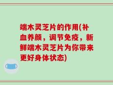 端木灵芝片的作用(补血养颜，调节免疫，新鲜端木灵芝片为你带来更好身体状态)